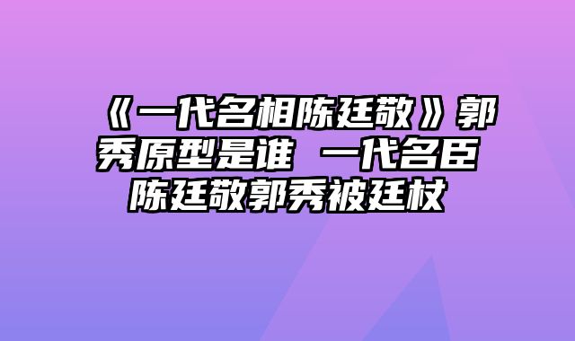 《一代名相陈廷敬》郭秀原型是谁 一代名臣陈廷敬郭秀被廷杖