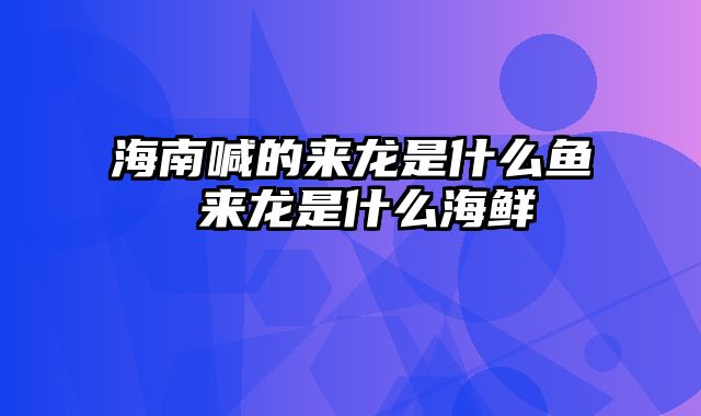 海南喊的来龙是什么鱼 来龙是什么海鲜