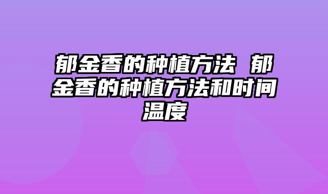 郁金香的种植方法 郁金香的种植方法和时间温度