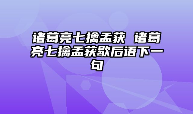 诸葛亮七擒孟获 诸葛亮七擒孟获歇后语下一句