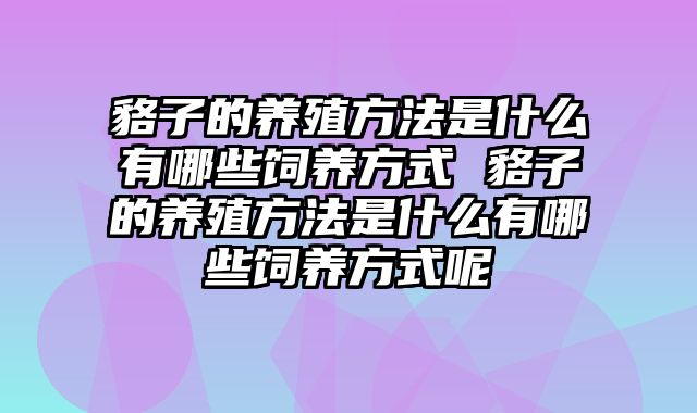 貉子的养殖方法是什么有哪些饲养方式 貉子的养殖方法是什么有哪些饲养方式呢