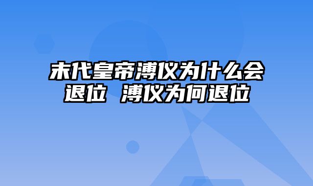 末代皇帝溥仪为什么会退位 溥仪为何退位