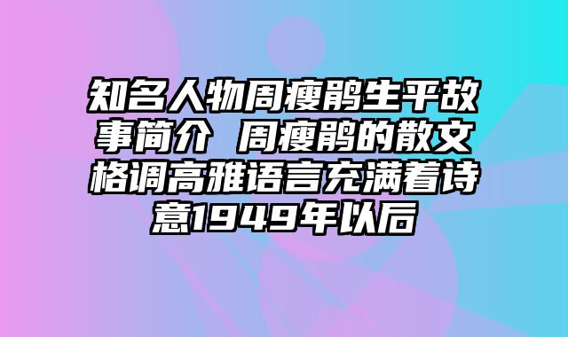 知名人物周瘦鹃生平故事简介 周瘦鹃的散文格调高雅语言充满着诗意1949年以后