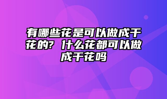 有哪些花是可以做成干花的? 什么花都可以做成干花吗