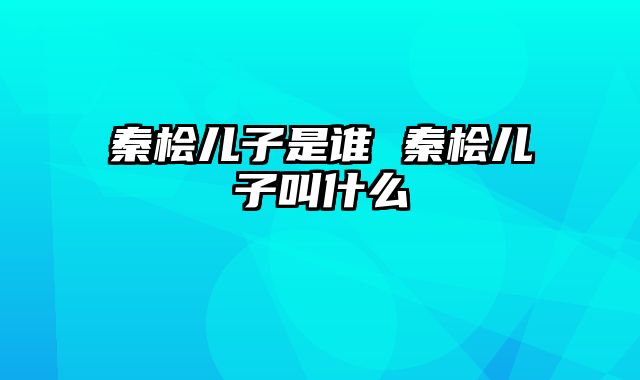 秦桧儿子是谁 秦桧儿子叫什么