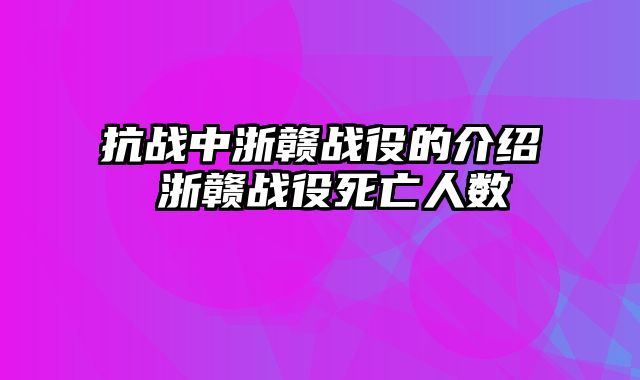 抗战中浙赣战役的介绍 浙赣战役死亡人数