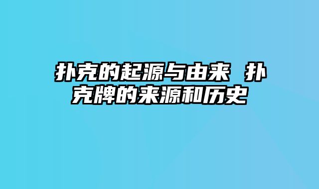 扑克的起源与由来 扑克牌的来源和历史