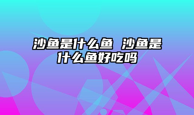 沙鱼是什么鱼 沙鱼是什么鱼好吃吗