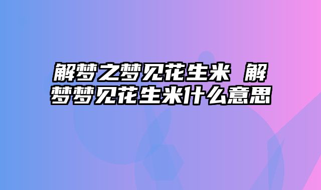 解梦之梦见花生米 解梦梦见花生米什么意思