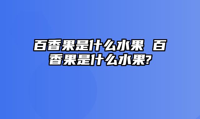 百香果是什么水果 百香果是什么水果?