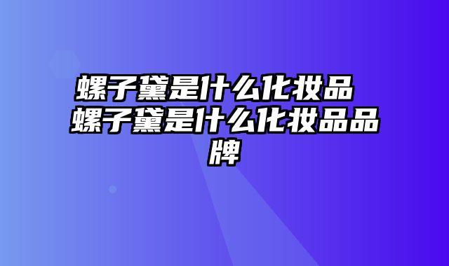 螺子黛是什么化妆品 螺子黛是什么化妆品品牌