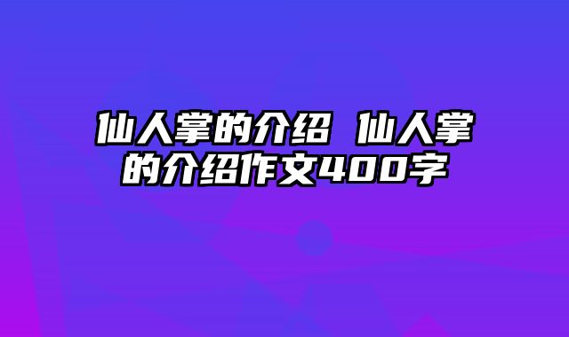 仙人掌的介绍 仙人掌的介绍作文400字