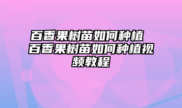 百香果树苗如何种植 百香果树苗如何种植视频教程