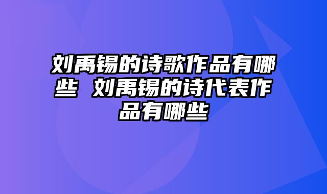 刘禹锡的诗歌作品有哪些 刘禹锡的诗代表作品有哪些