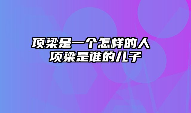 项梁是一个怎样的人 项梁是谁的儿子