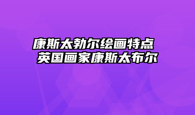 康斯太勃尔绘画特点 英国画家康斯太布尔