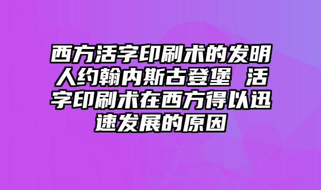 西方活字印刷术的发明人约翰内斯古登堡 活字印刷术在西方得以迅速发展的原因