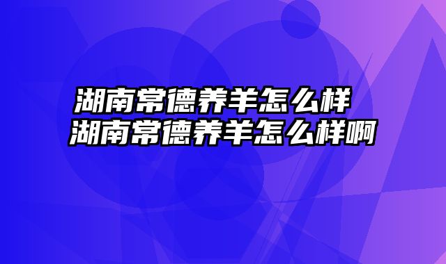 湖南常德养羊怎么样 湖南常德养羊怎么样啊