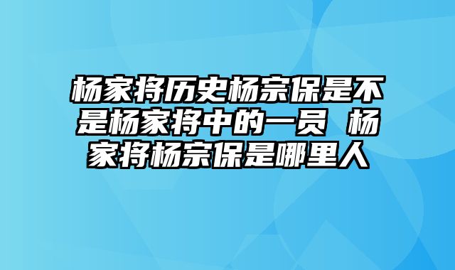 杨家将历史杨宗保是不是杨家将中的一员 杨家将杨宗保是哪里人