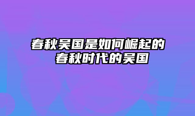 春秋吴国是如何崛起的 春秋时代的吴国