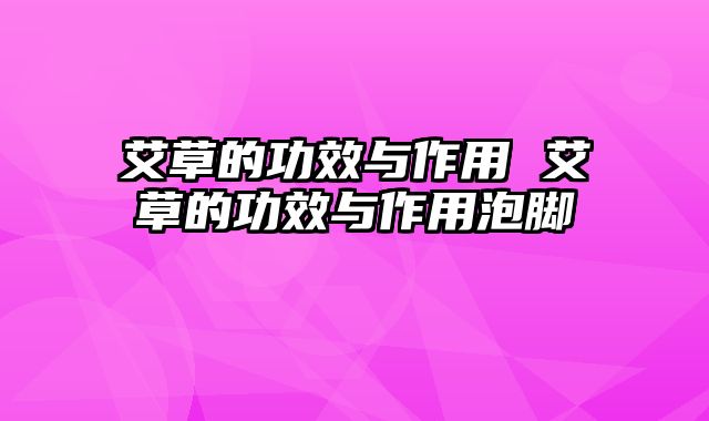 艾草的功效与作用 艾草的功效与作用泡脚