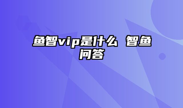 鱼智vip是什么 智鱼问答