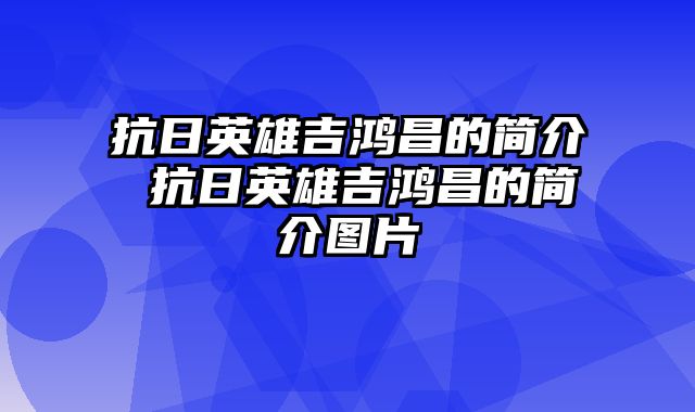 抗日英雄吉鸿昌的简介 抗日英雄吉鸿昌的简介图片