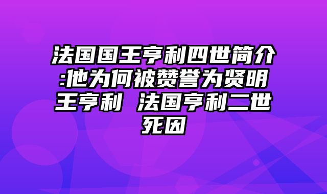 法国国王亨利四世简介:他为何被赞誉为贤明王亨利 法国亨利二世死因