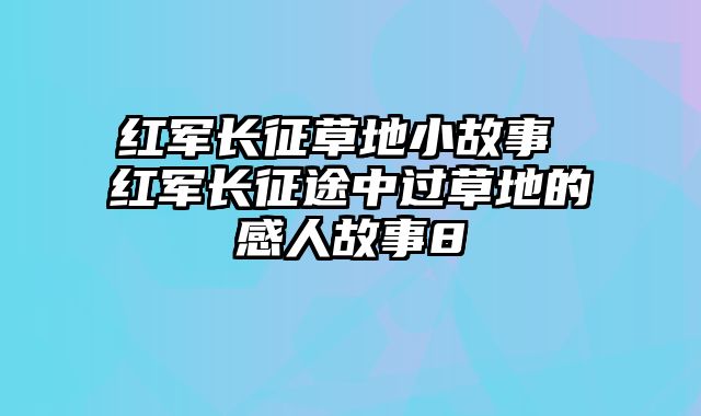 红军长征草地小故事 红军长征途中过草地的感人故事8