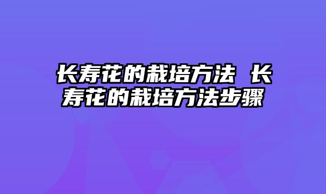 长寿花的栽培方法 长寿花的栽培方法步骤