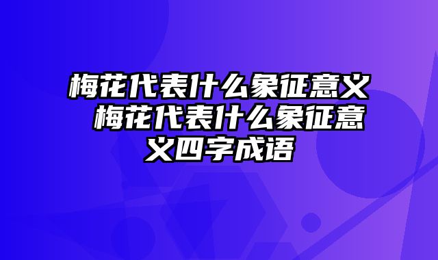 梅花代表什么象征意义 梅花代表什么象征意义四字成语