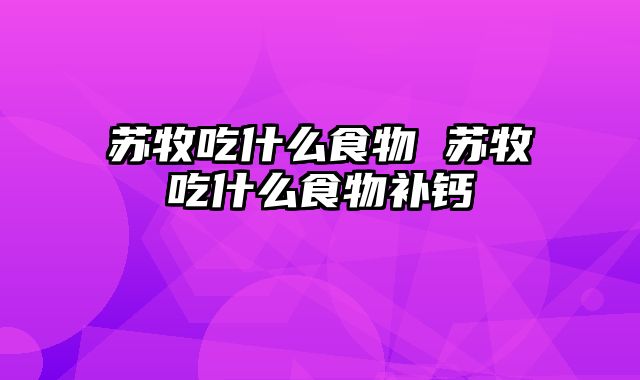 苏牧吃什么食物 苏牧吃什么食物补钙