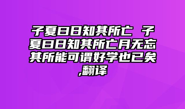 子夏曰日知其所亡 子夏曰日知其所亡月无忘其所能可谓好学也已矣,翻译