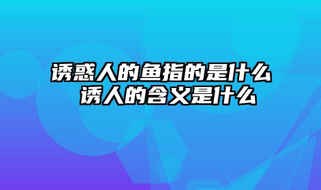 诱惑人的鱼指的是什么 诱人的含义是什么