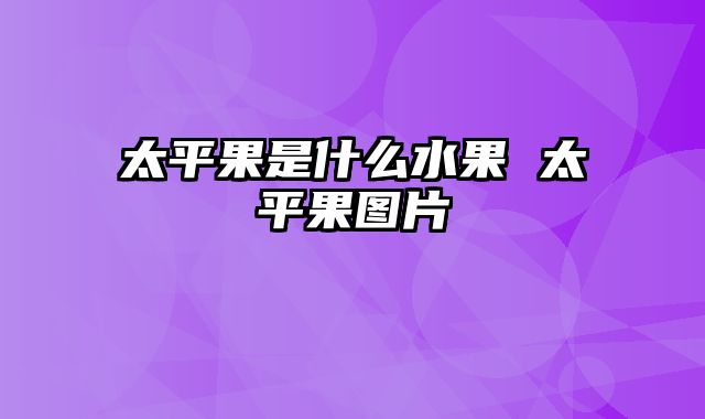 太平果是什么水果 太平果图片