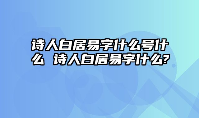 诗人白居易字什么号什么 诗人白居易字什么?