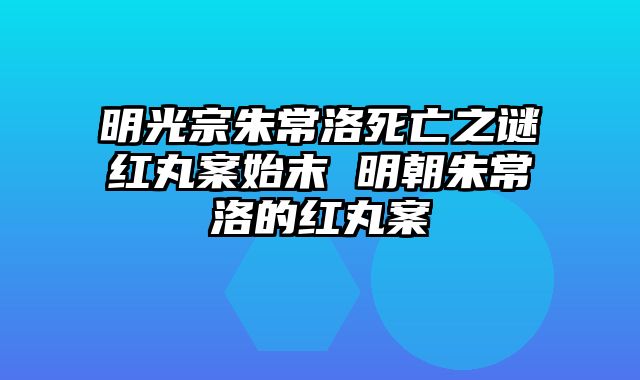 明光宗朱常洛死亡之谜红丸案始末 明朝朱常洛的红丸案