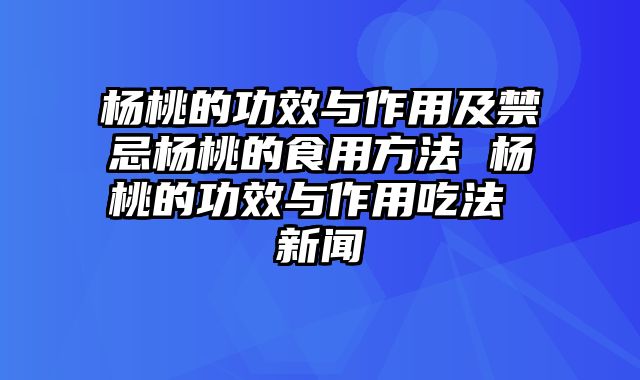 杨桃的功效与作用及禁忌杨桃的食用方法 杨桃的功效与作用吃法 新闻