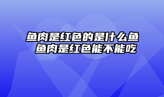 鱼肉是红色的是什么鱼 鱼肉是红色能不能吃