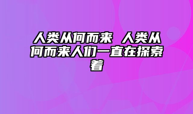 人类从何而来 人类从何而来人们一直在探索着