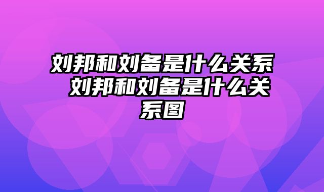 刘邦和刘备是什么关系 刘邦和刘备是什么关系图