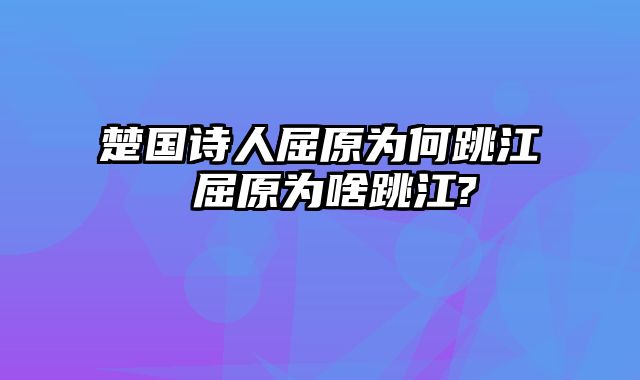 楚国诗人屈原为何跳江 屈原为啥跳江?