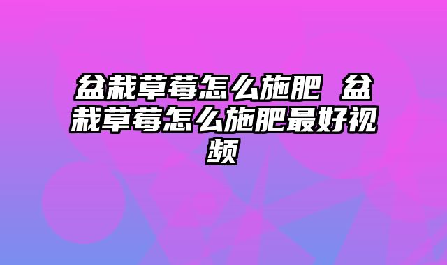 盆栽草莓怎么施肥 盆栽草莓怎么施肥最好视频