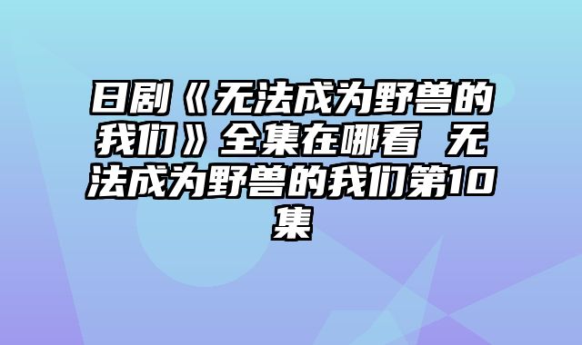 日剧《无法成为野兽的我们》全集在哪看 无法成为野兽的我们第10集