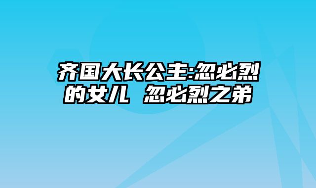 齐国大长公主:忽必烈的女儿 忽必烈之弟