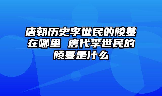 唐朝历史李世民的陵墓在哪里 唐代李世民的陵墓是什么