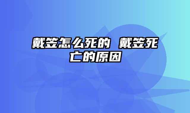 戴笠怎么死的 戴笠死亡的原因