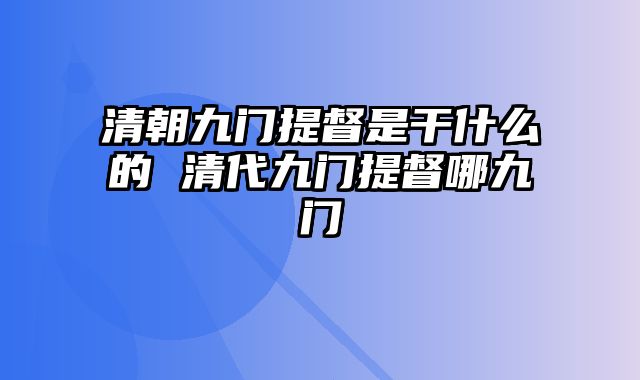 清朝九门提督是干什么的 清代九门提督哪九门