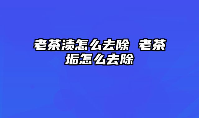 老茶渍怎么去除 老茶垢怎么去除