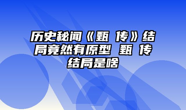 历史秘闻《甄嬛传》结局竟然有原型 甄嬛传结局是啥